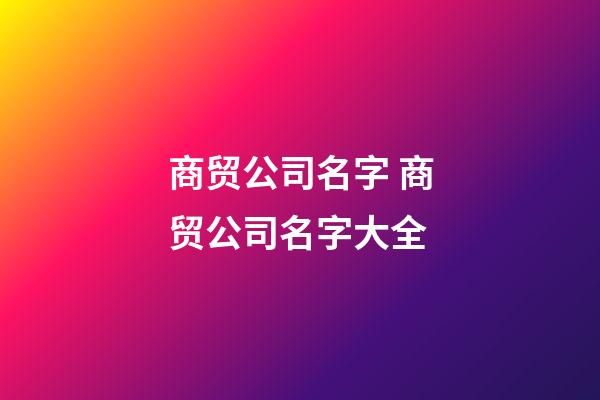 商贸公司名字 商贸公司名字大全-第1张-公司起名-玄机派